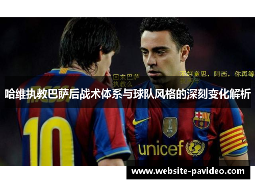 哈维执教巴萨后战术体系与球队风格的深刻变化解析