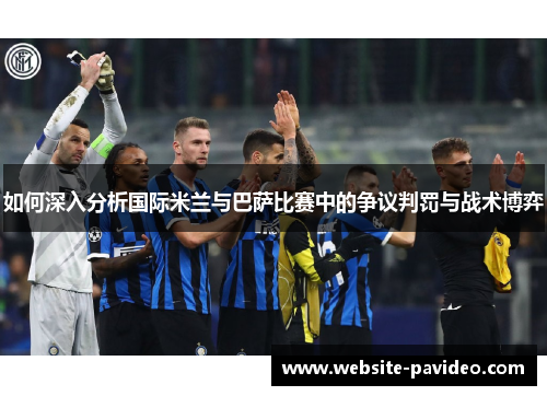 如何深入分析国际米兰与巴萨比赛中的争议判罚与战术博弈