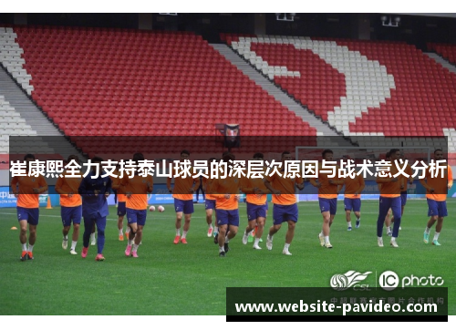 崔康熙全力支持泰山球员的深层次原因与战术意义分析