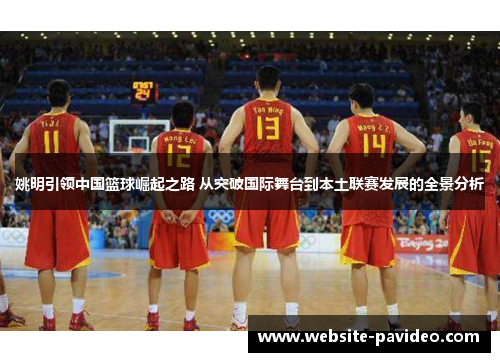 姚明引领中国篮球崛起之路 从突破国际舞台到本土联赛发展的全景分析