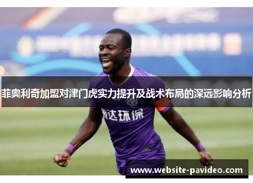 菲奥利奇加盟对津门虎实力提升及战术布局的深远影响分析