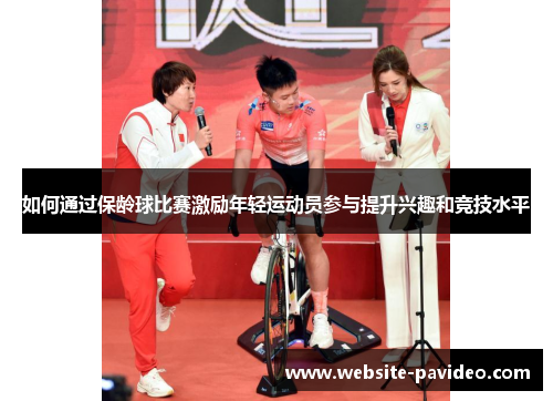 如何通过保龄球比赛激励年轻运动员参与提升兴趣和竞技水平