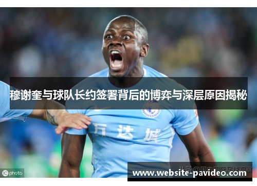 穆谢奎与球队长约签署背后的博弈与深层原因揭秘