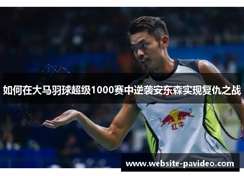如何在大马羽球超级1000赛中逆袭安东森实现复仇之战