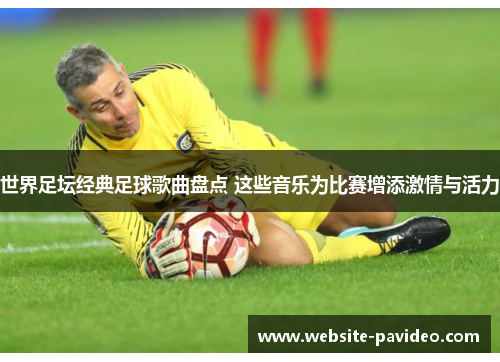 世界足坛经典足球歌曲盘点 这些音乐为比赛增添激情与活力