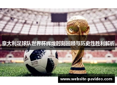 意大利足球队世界杯辉煌时刻回顾与历史性胜利解析