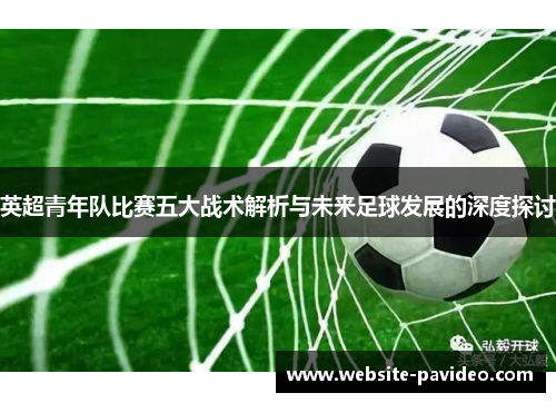 英超青年队比赛五大战术解析与未来足球发展的深度探讨