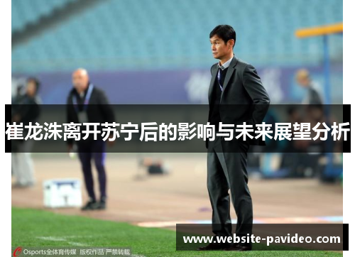 崔龙洙离开苏宁后的影响与未来展望分析