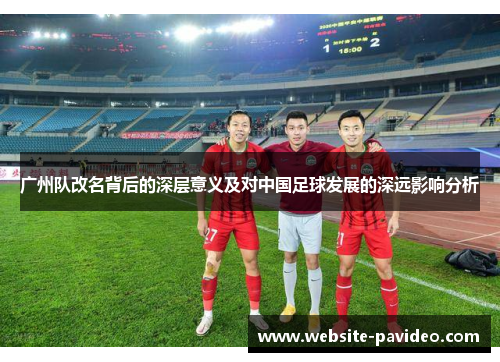 广州队改名背后的深层意义及对中国足球发展的深远影响分析 广州队改名背后的深层意义及对中国足球发展的深远影响分析
