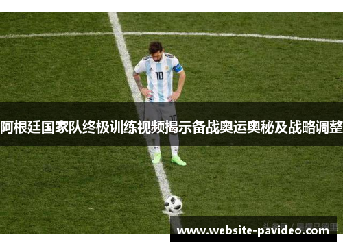阿根廷国家队终极训练视频揭示备战奥运奥秘及战略调整 阿根廷国家队终极训练视频揭示备战奥运奥秘及战略调整