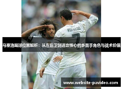 马塞洛踢球位置解析:从左后卫到进攻核心的多面手角色与战术价值 马塞洛踢球位置解析:从左后卫到进攻核心的多面手角色与战术价值