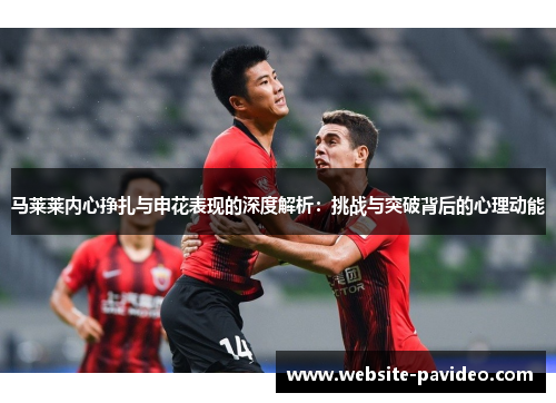 马莱莱内心挣扎与申花表现的深度解析：挑战与突破背后的心理动能