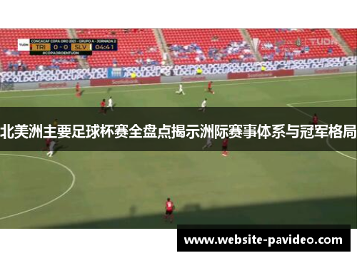 北美洲主要足球杯赛全盘点揭示洲际赛事体系与冠军格局 北美洲主要足球杯赛全盘点揭示洲际赛事体系与冠军格局