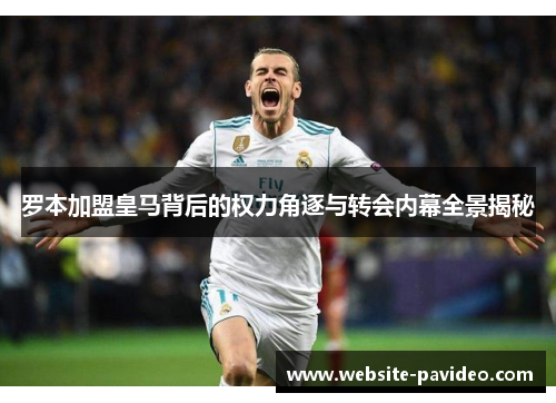 罗本加盟皇马背后的权力角逐与转会内幕全景揭秘 罗本加盟皇马背后的权力角逐与转会内幕全景揭秘