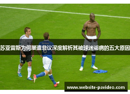 苏亚雷斯为何屡遭非议深度解析其被球迷诟病的五大原因