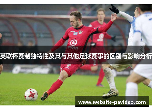 英联杯赛制独特性及其与其他足球赛事的区别与影响分析