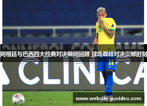 阿根廷与巴西四大经典对决瞬间回顾 球场巅峰对决震撼时刻