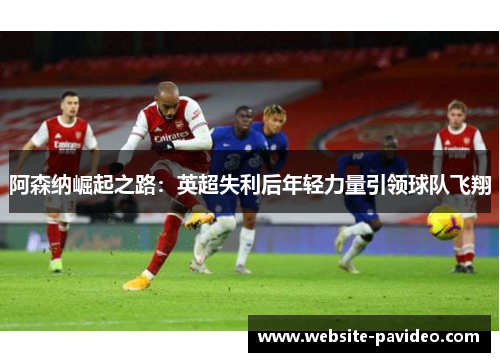 阿森纳崛起之路：英超失利后年轻力量引领球队飞翔