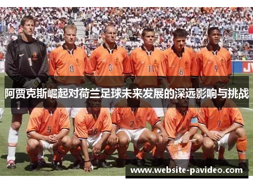 阿贾克斯崛起对荷兰足球未来发展的深远影响与挑战 阿贾克斯崛起对荷兰足球未来发展的深远影响与挑战
