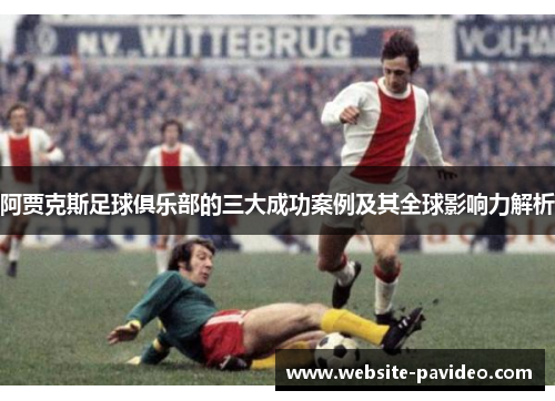 阿贾克斯足球俱乐部的三大成功案例及其全球影响力解析 阿贾克斯足球俱乐部的三大成功案例及其全球影响力解析