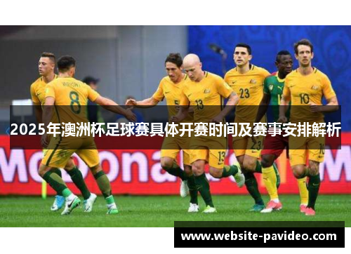 2025年澳洲杯足球赛具体开赛时间及赛事安排解析 2025年澳洲杯足球赛具体开赛时间及赛事安排解析