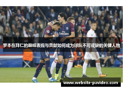 罗本在拜仁的巅峰表现与贡献如何成为球队不可或缺的关键人物 罗本在拜仁的巅峰表现与贡献如何成为球队不可或缺的关键人物