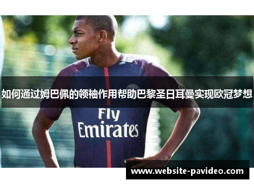 如何通过姆巴佩的领袖作用帮助巴黎圣日耳曼实现欧冠梦想 如何通过姆巴佩的领袖作用帮助巴黎圣日耳曼实现欧冠梦想