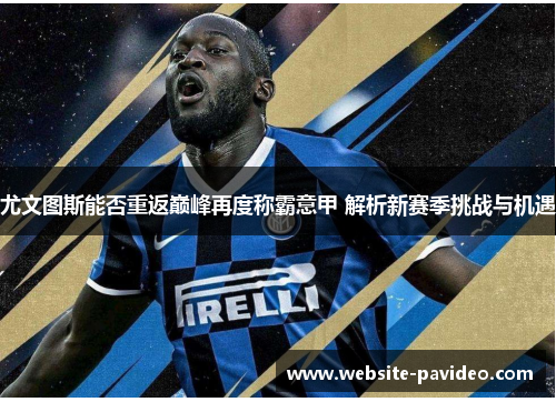 尤文图斯能否重返巅峰再度称霸意甲 解析新赛季挑战与机遇 尤文图斯能否重返巅峰再度称霸意甲 解析新赛季挑战与机遇