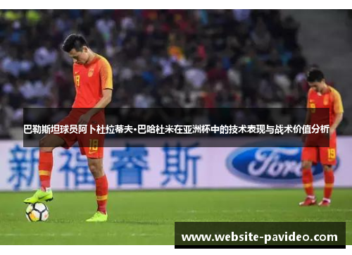 巴勒斯坦球员阿卜杜拉蒂夫·巴哈杜米在亚洲杯中的技术表现与战术价值分析