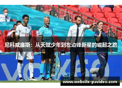 尼科威廉斯:从天赋少年到左边锋新星的崛起之路 尼科威廉斯:从天赋少年到左边锋新星的崛起之路