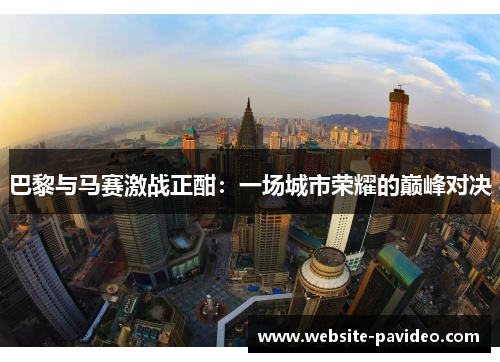 巴黎与马赛激战正酣：一场城市荣耀的巅峰对决