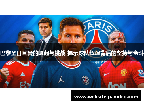 巴黎圣日耳曼的崛起与挑战 揭示球队辉煌背后的坚持与奋斗