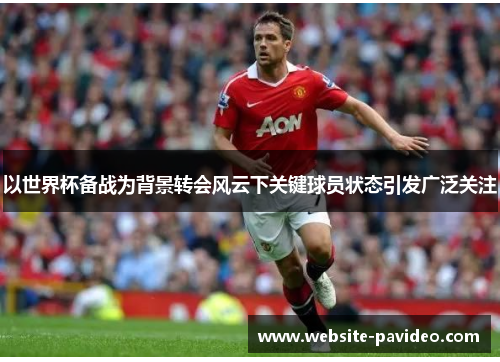以世界杯备战为背景转会风云下关键球员状态引发广泛关注