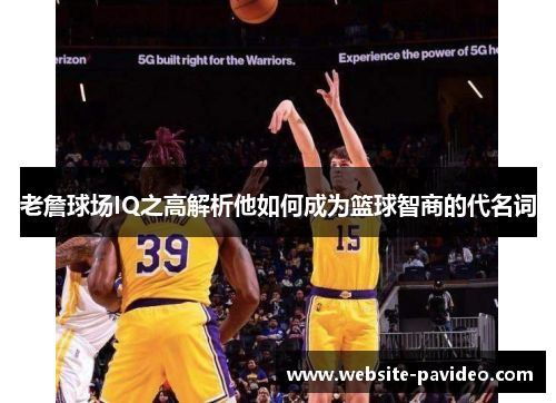 老詹球场IQ之高解析他如何成为篮球智商的代名词