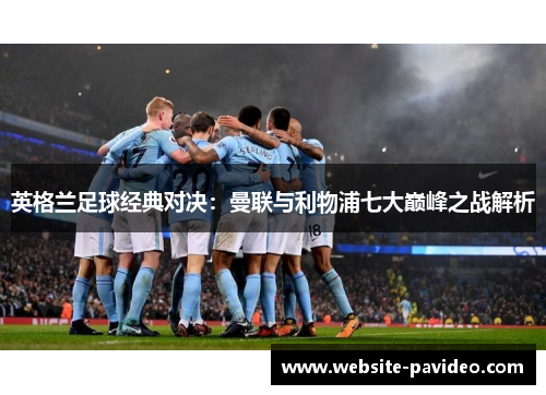 英格兰足球经典对决:曼联与利物浦七大巅峰之战解析 英格兰足球经典对决:曼联与利物浦七大巅峰之战解析