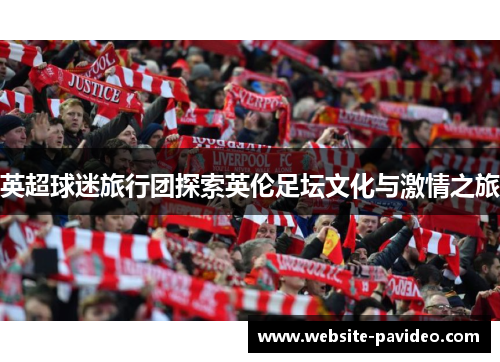英超球迷旅行团探索英伦足坛文化与激情之旅 英超球迷旅行团探索英伦足坛文化与激情之旅