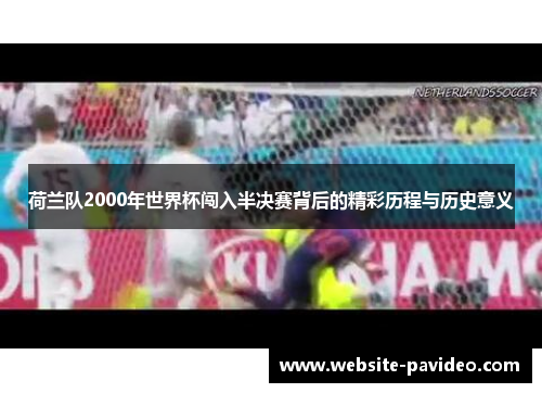 荷兰队2000年世界杯闯入半决赛背后的精彩历程与历史意义 荷兰队2000年世界杯闯入半决赛背后的精彩历程与历史意义