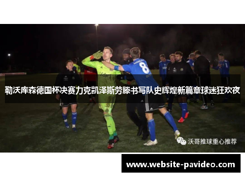 勒沃库森德国杯决赛力克凯泽斯劳滕书写队史辉煌新篇章球迷狂欢夜 勒沃库森德国杯决赛力克凯泽斯劳滕书写队史辉煌新篇章球迷狂欢夜