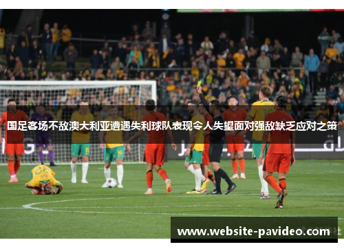 国足客场不敌澳大利亚遭遇失利球队表现令人失望面对强敌缺乏应对之策 国足客场不敌澳大利亚遭遇失利球队表现令人失望面对强敌缺乏应对之策