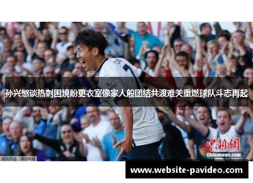 孙兴慜谈热刺困境盼更衣室像家人般团结共渡难关重燃球队斗志再起 孙兴慜谈热刺困境盼更衣室像家人般团结共渡难关重燃球队斗志再起