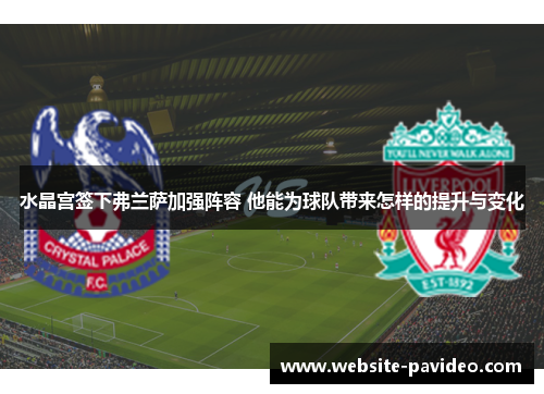 水晶宫签下弗兰萨加强阵容 他能为球队带来怎样的提升与变化 水晶宫签下弗兰萨加强阵容 他能为球队带来怎样的提升与变化
