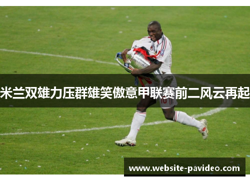 米兰双雄力压群雄笑傲意甲联赛前二风云再起 米兰双雄力压群雄笑傲意甲联赛前二风云再起
