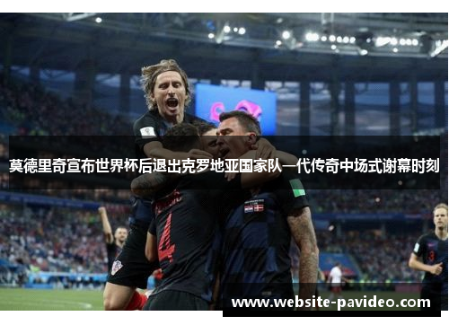 莫德里奇宣布世界杯后退出克罗地亚国家队一代传奇中场式谢幕时刻 莫德里奇宣布世界杯后退出克罗地亚国家队一代传奇中场式谢幕时刻