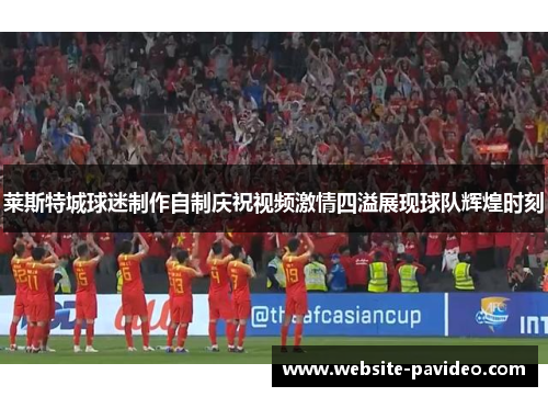 莱斯特城球迷制作自制庆祝视频激情四溢展现球队辉煌时刻