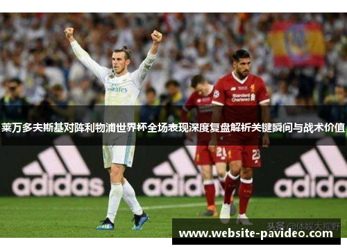 莱万多夫斯基对阵利物浦世界杯全场表现深度复盘解析关键瞬间与战术价值 莱万多夫斯基对阵利物浦世界杯全场表现深度复盘解析关键瞬间与战术价值