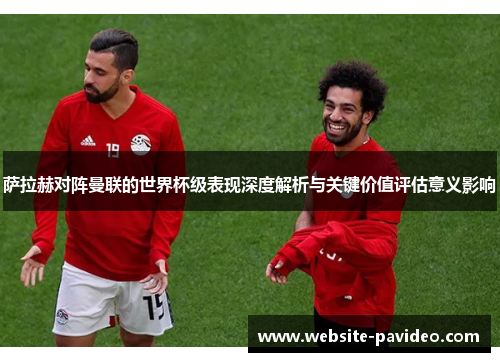 萨拉赫对阵曼联的世界杯级表现深度解析与关键价值评估意义影响