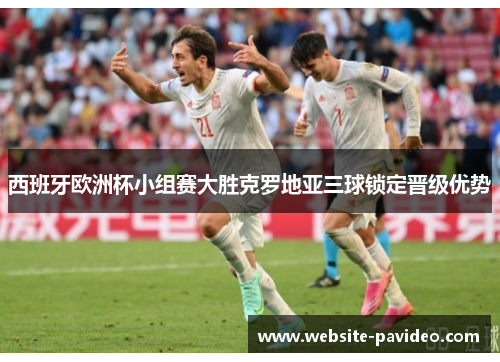 西班牙欧洲杯小组赛大胜克罗地亚三球锁定晋级优势