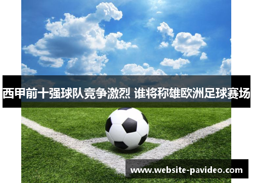 西甲前十强球队竞争激烈 谁将称雄欧洲足球赛场 西甲前十强球队竞争激烈 谁将称雄欧洲足球赛场