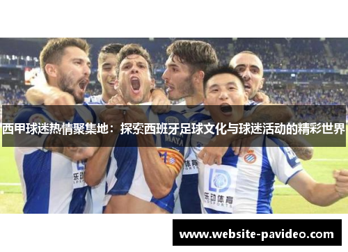 西甲球迷热情聚集地:探索西班牙足球文化与球迷活动的精彩世界 西甲球迷热情聚集地:探索西班牙足球文化与球迷活动的精彩世界