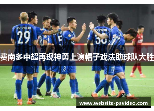 费南多中超再现神勇上演帽子戏法助球队大胜 费南多中超再现神勇上演帽子戏法助球队大胜